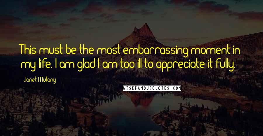 Janet Mullany Quotes: This must be the most embarrassing moment in my life. I am glad I am too ill to appreciate it fully.