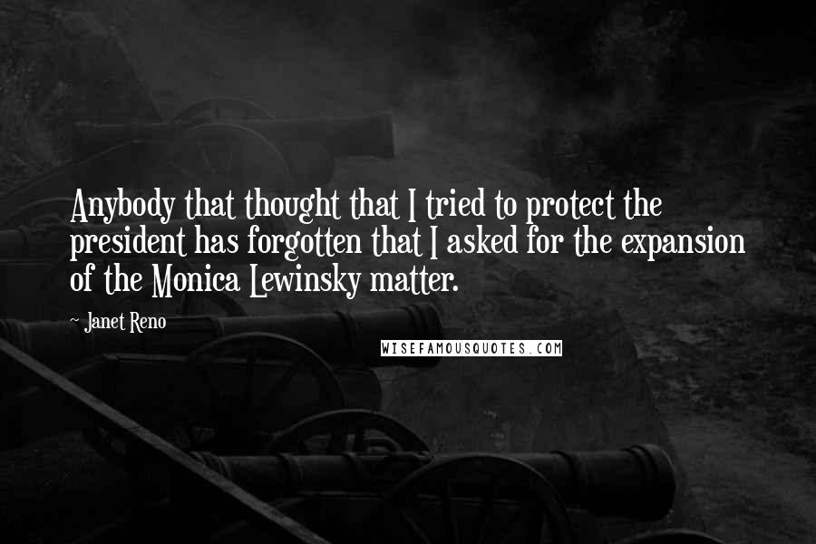 Janet Reno Quotes: Anybody that thought that I tried to protect the president has forgotten that I asked for the expansion of the Monica Lewinsky matter.