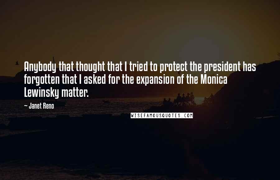 Janet Reno Quotes: Anybody that thought that I tried to protect the president has forgotten that I asked for the expansion of the Monica Lewinsky matter.