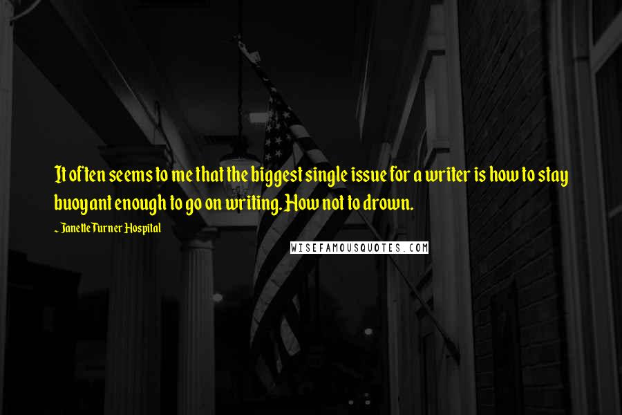 Janette Turner Hospital Quotes: It often seems to me that the biggest single issue for a writer is how to stay buoyant enough to go on writing. How not to drown.