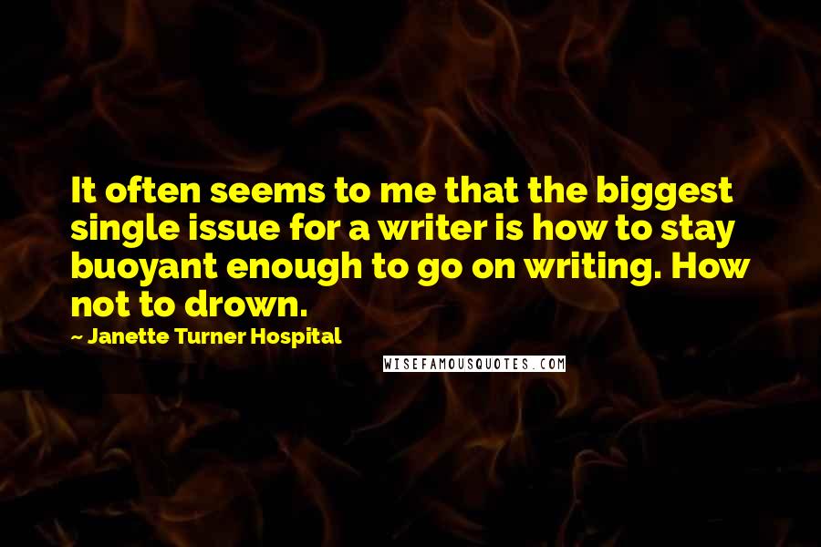 Janette Turner Hospital Quotes: It often seems to me that the biggest single issue for a writer is how to stay buoyant enough to go on writing. How not to drown.