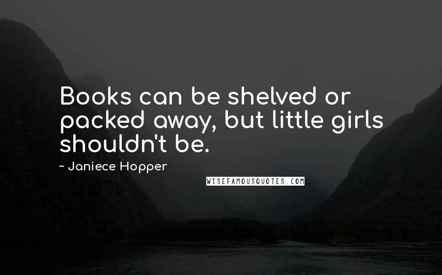 Janiece Hopper Quotes: Books can be shelved or packed away, but little girls shouldn't be.