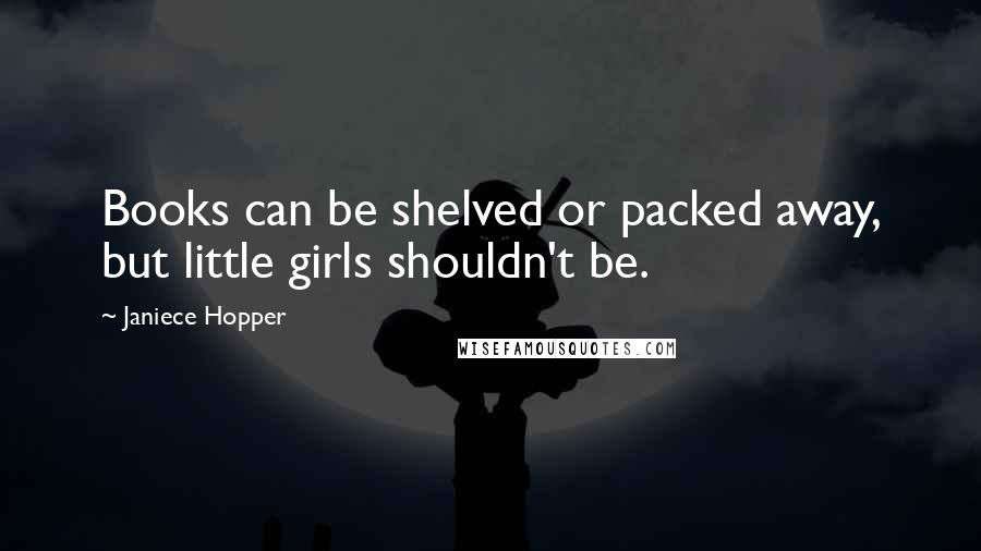 Janiece Hopper Quotes: Books can be shelved or packed away, but little girls shouldn't be.