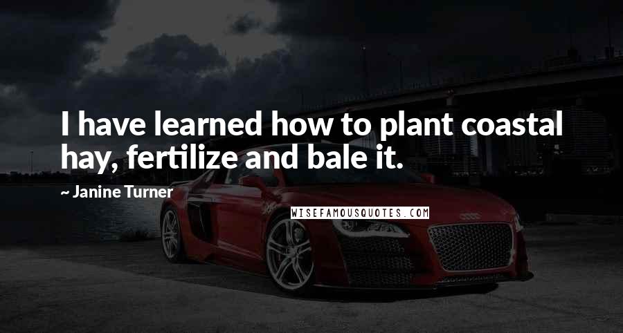 Janine Turner Quotes: I have learned how to plant coastal hay, fertilize and bale it.