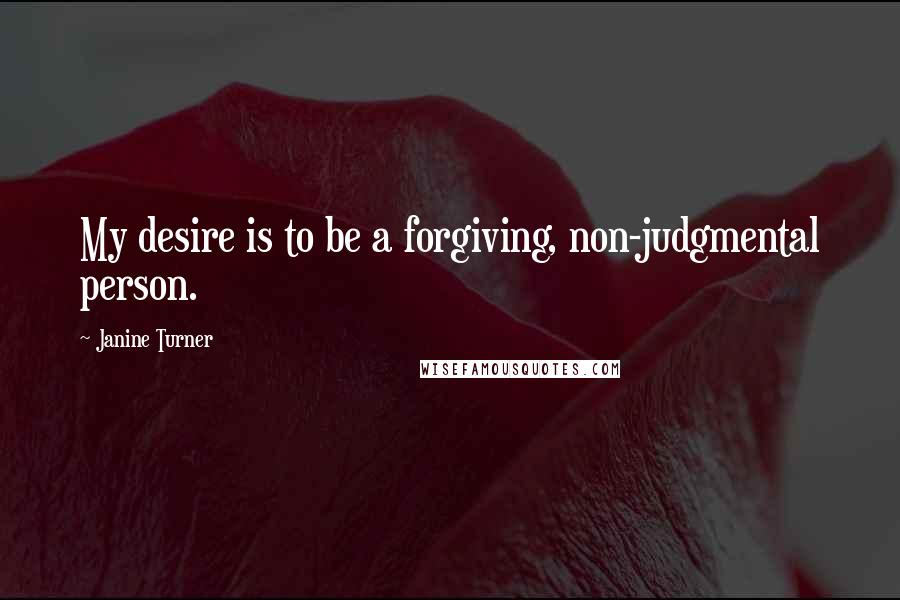 Janine Turner Quotes: My desire is to be a forgiving, non-judgmental person.