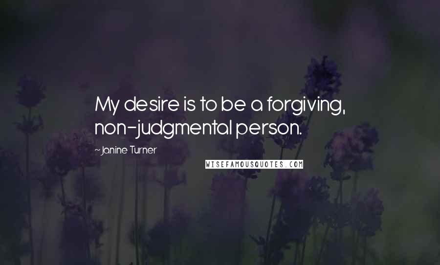 Janine Turner Quotes: My desire is to be a forgiving, non-judgmental person.