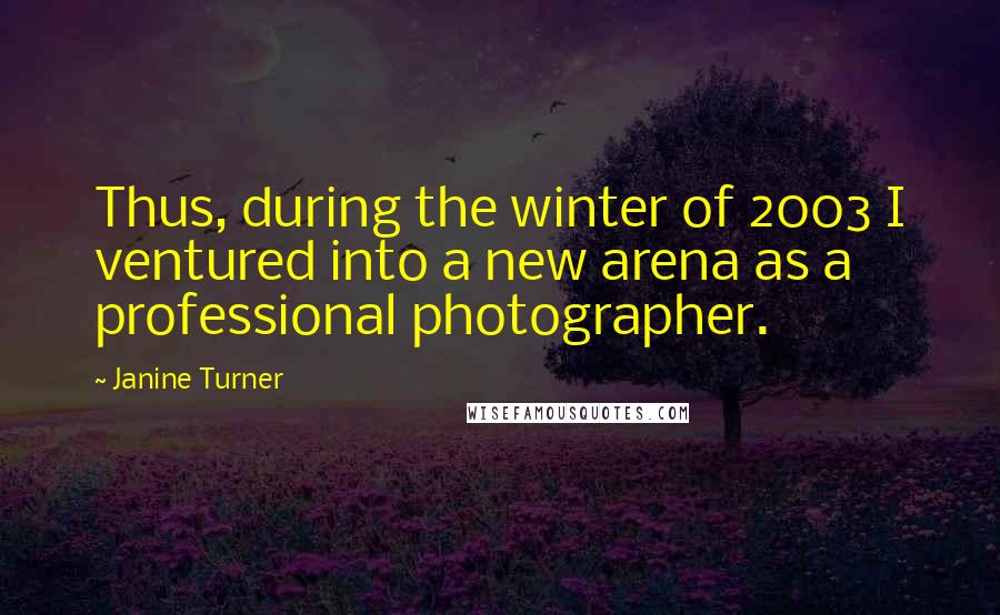 Janine Turner Quotes: Thus, during the winter of 2003 I ventured into a new arena as a professional photographer.