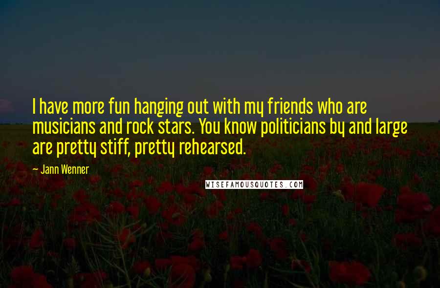 Jann Wenner Quotes: I have more fun hanging out with my friends who are musicians and rock stars. You know politicians by and large are pretty stiff, pretty rehearsed.