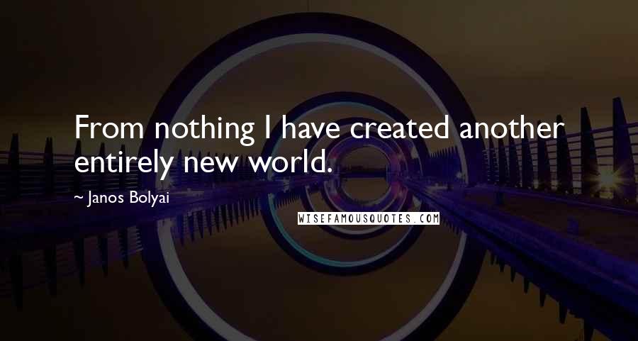 Janos Bolyai Quotes: From nothing I have created another entirely new world.