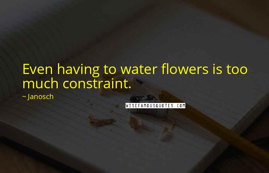 Janosch Quotes: Even having to water flowers is too much constraint.