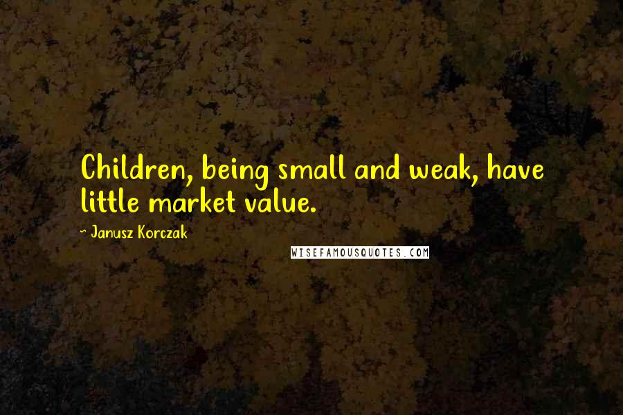 Janusz Korczak Quotes: Children, being small and weak, have little market value.