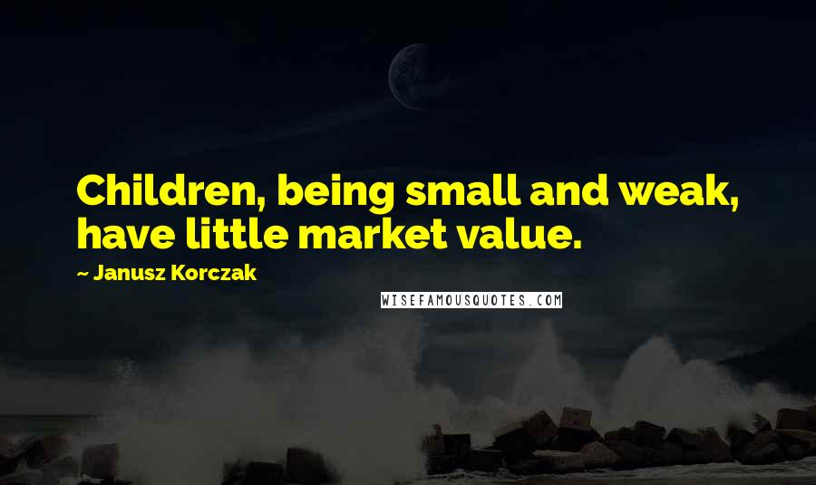 Janusz Korczak Quotes: Children, being small and weak, have little market value.