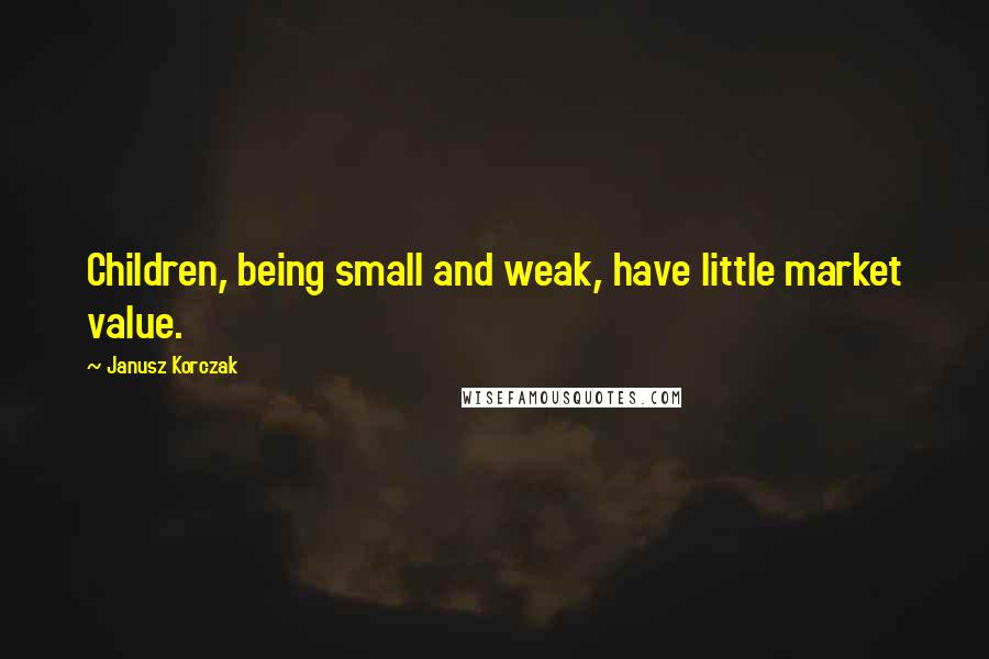 Janusz Korczak Quotes: Children, being small and weak, have little market value.