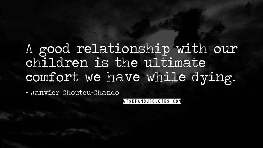 Janvier Chouteu-Chando Quotes: A good relationship with our children is the ultimate comfort we have while dying.