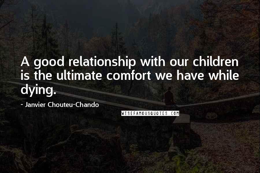 Janvier Chouteu-Chando Quotes: A good relationship with our children is the ultimate comfort we have while dying.