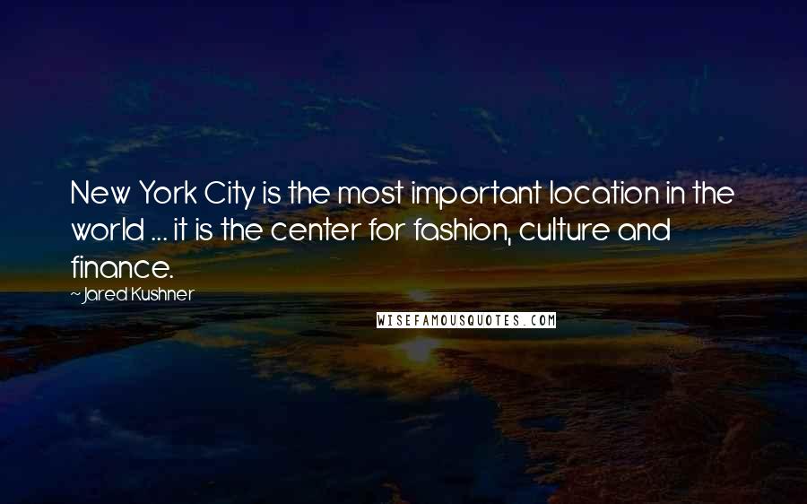 Jared Kushner Quotes: New York City is the most important location in the world ... it is the center for fashion, culture and finance.