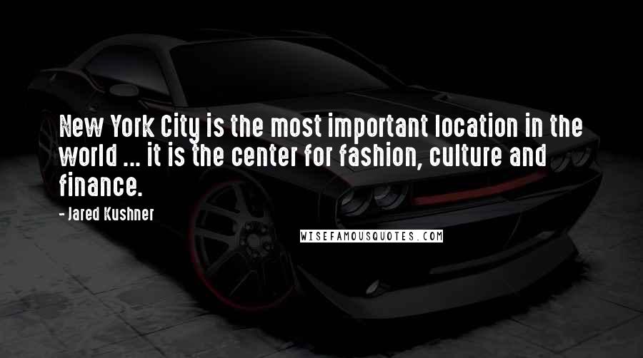 Jared Kushner Quotes: New York City is the most important location in the world ... it is the center for fashion, culture and finance.