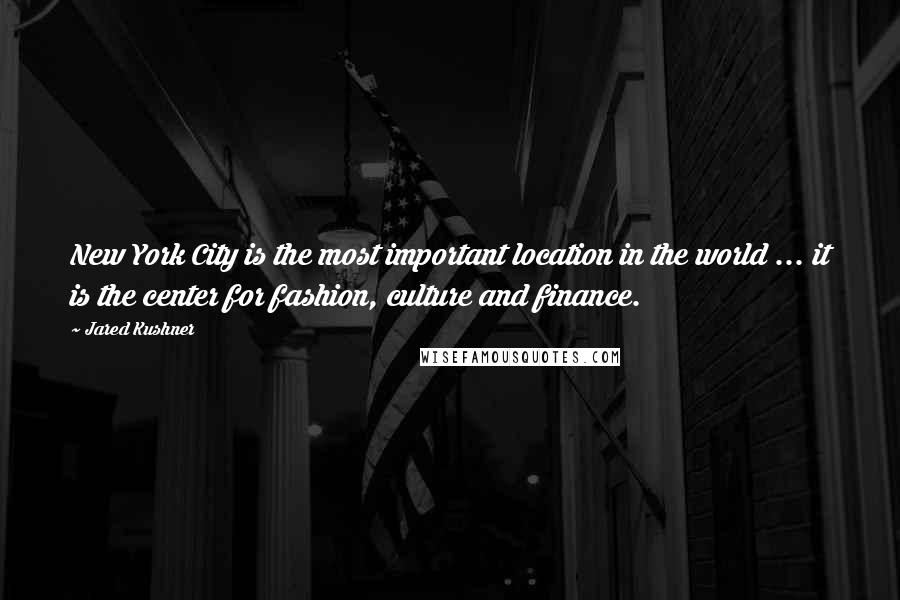 Jared Kushner Quotes: New York City is the most important location in the world ... it is the center for fashion, culture and finance.