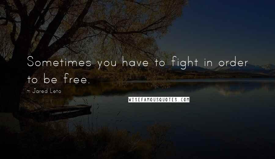 Jared Leto Quotes: Sometimes you have to fight in order to be free.