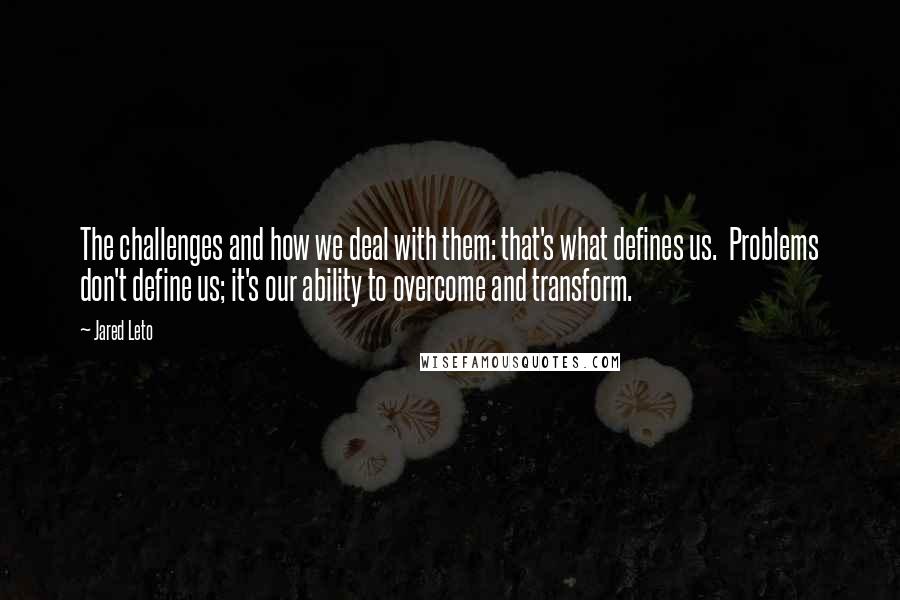 Jared Leto Quotes: The challenges and how we deal with them: that's what defines us.  Problems don't define us; it's our ability to overcome and transform.