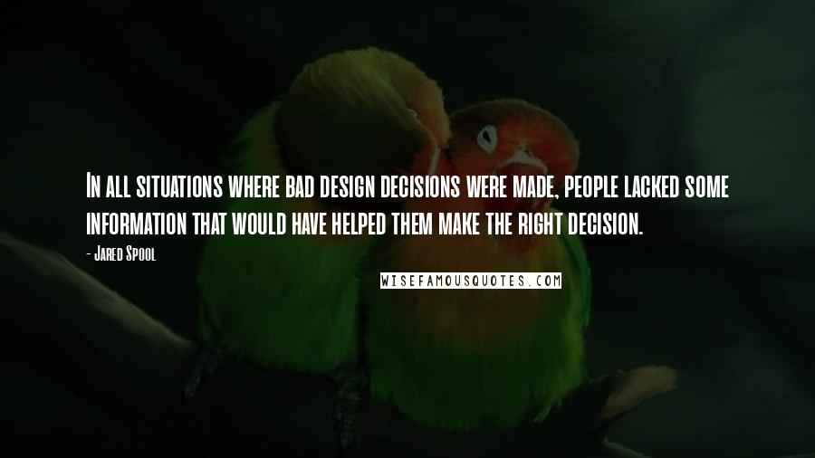 Jared Spool Quotes: In all situations where bad design decisions were made, people lacked some information that would have helped them make the right decision.