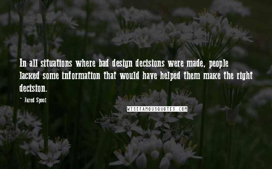 Jared Spool Quotes: In all situations where bad design decisions were made, people lacked some information that would have helped them make the right decision.