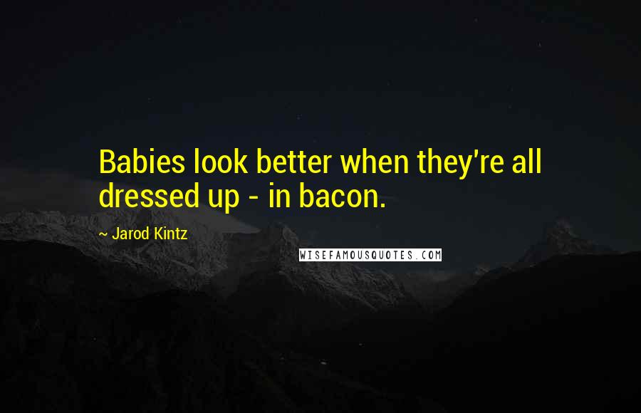 Jarod Kintz Quotes: Babies look better when they're all dressed up - in bacon.