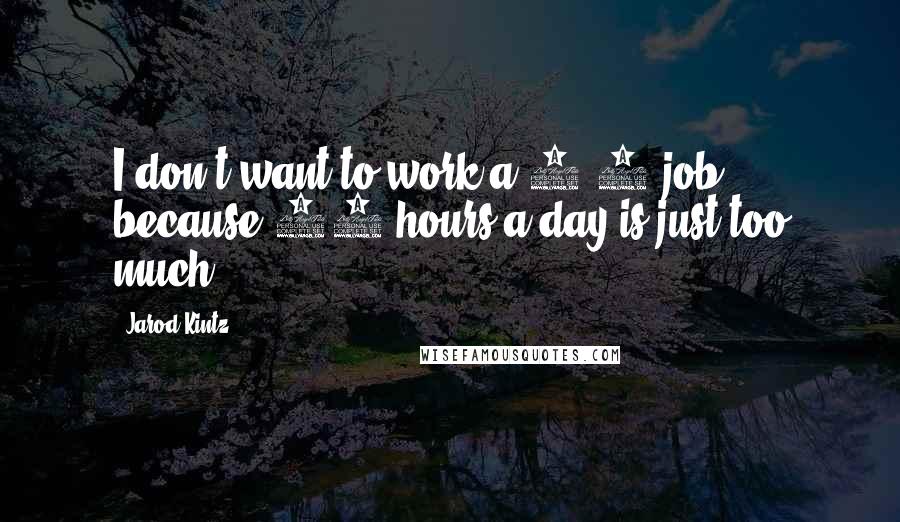 Jarod Kintz Quotes: I don't want to work a 9-5 job, because 20 hours a day is just too much.