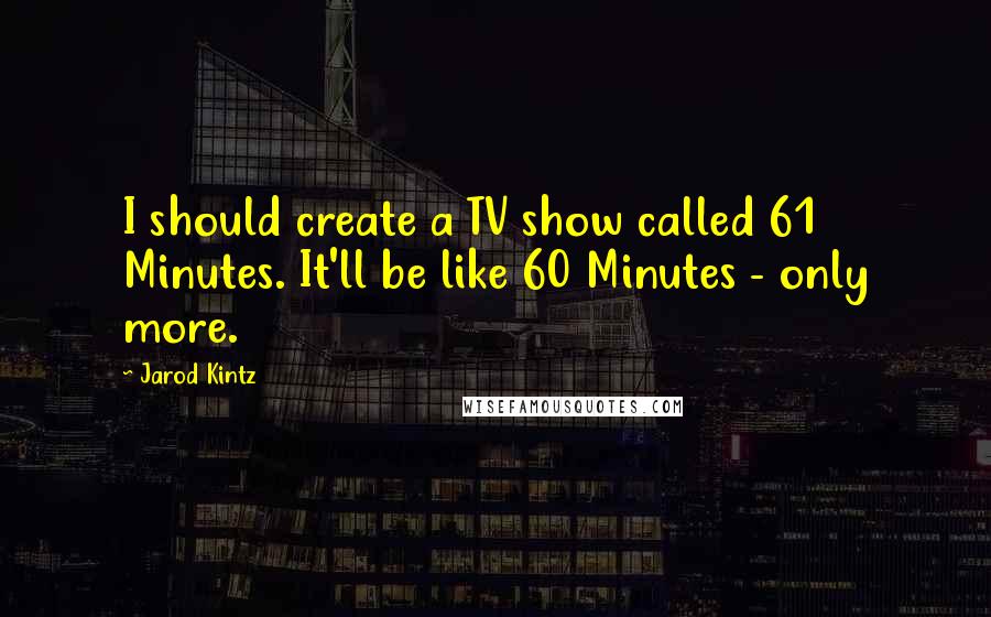 Jarod Kintz Quotes: I should create a TV show called 61 Minutes. It'll be like 60 Minutes - only more.