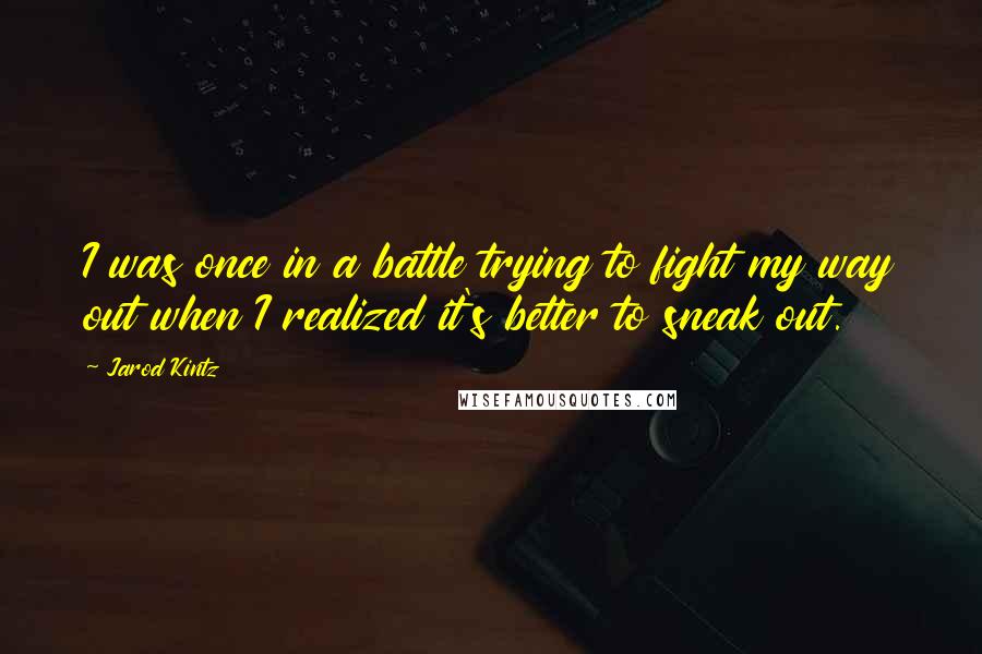 Jarod Kintz Quotes: I was once in a battle trying to fight my way out when I realized it's better to sneak out.