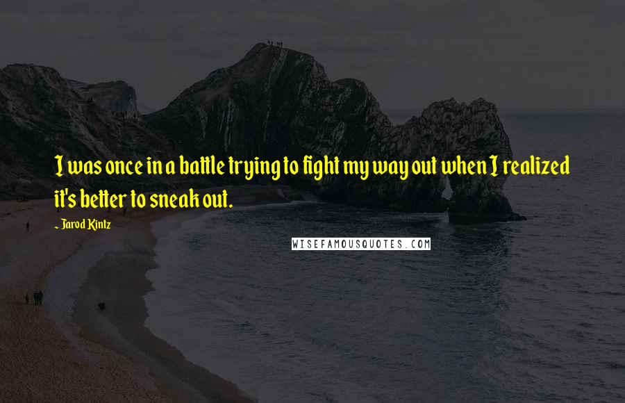 Jarod Kintz Quotes: I was once in a battle trying to fight my way out when I realized it's better to sneak out.