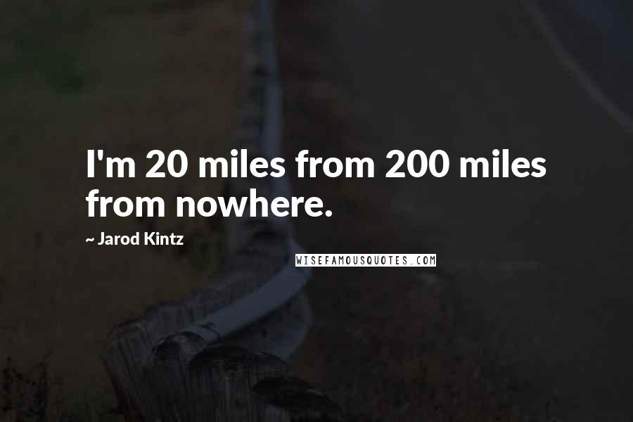 Jarod Kintz Quotes: I'm 20 miles from 200 miles from nowhere.