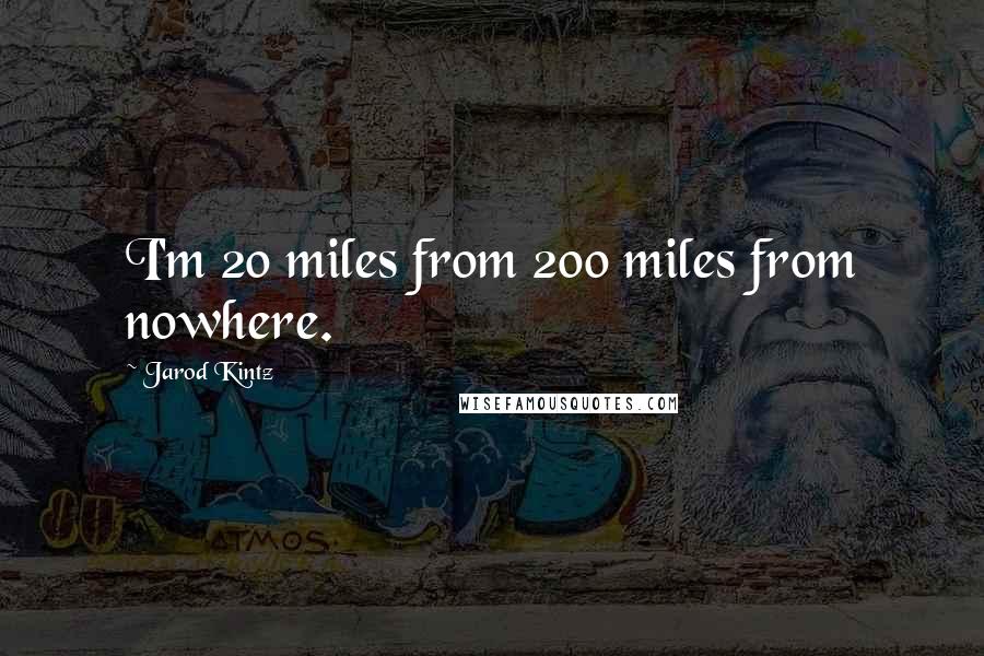 Jarod Kintz Quotes: I'm 20 miles from 200 miles from nowhere.