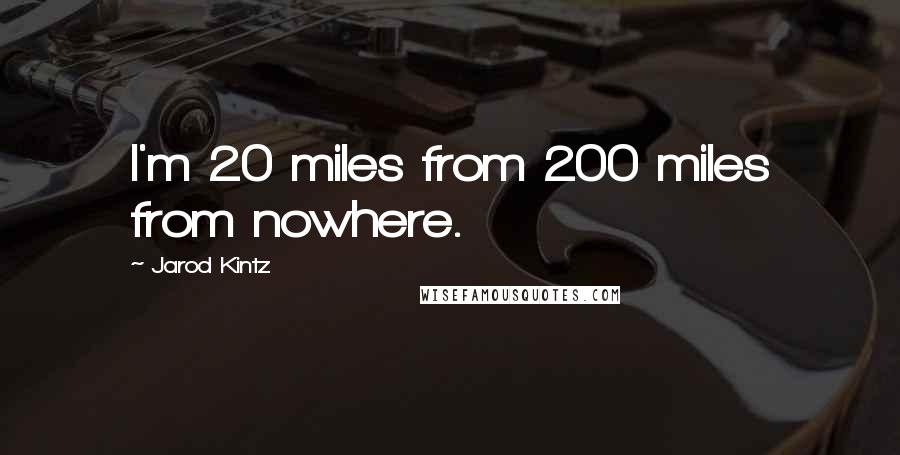 Jarod Kintz Quotes: I'm 20 miles from 200 miles from nowhere.