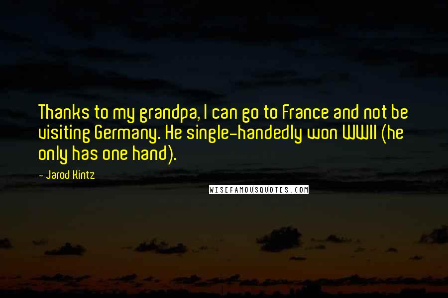 Jarod Kintz Quotes: Thanks to my grandpa, I can go to France and not be visiting Germany. He single-handedly won WWII (he only has one hand).