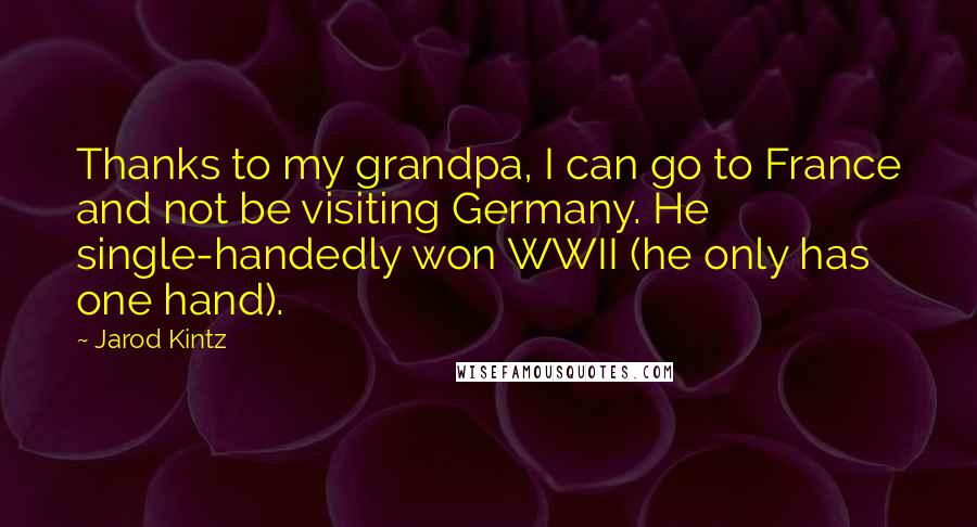 Jarod Kintz Quotes: Thanks to my grandpa, I can go to France and not be visiting Germany. He single-handedly won WWII (he only has one hand).