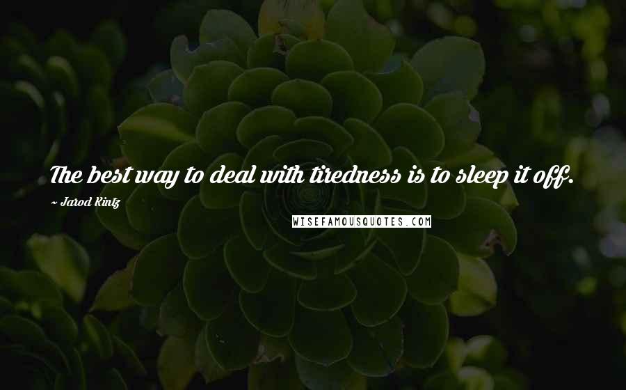 Jarod Kintz Quotes: The best way to deal with tiredness is to sleep it off.