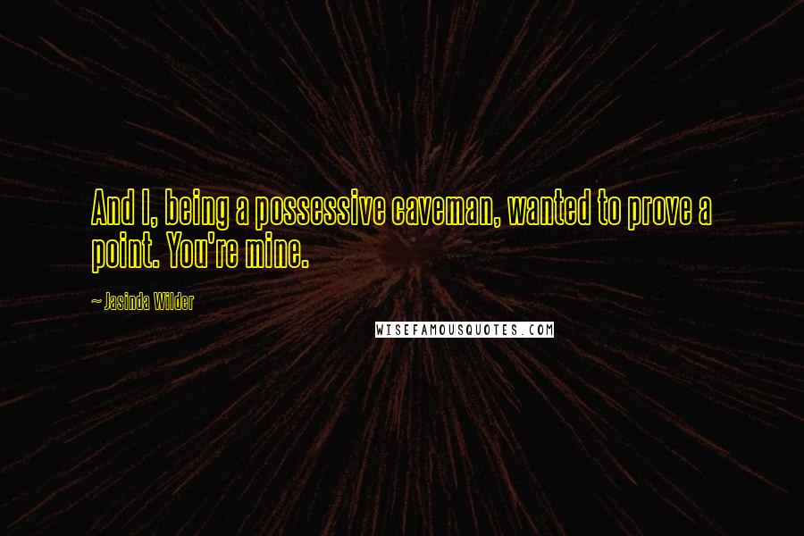 Jasinda Wilder Quotes: And I, being a possessive caveman, wanted to prove a point. You're mine.