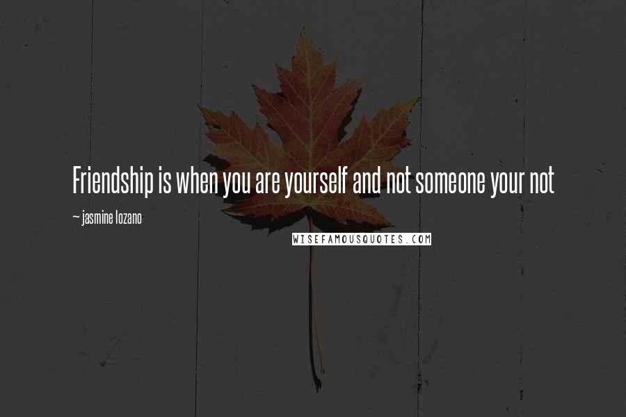 Jasmine Lozano Quotes: Friendship is when you are yourself and not someone your not