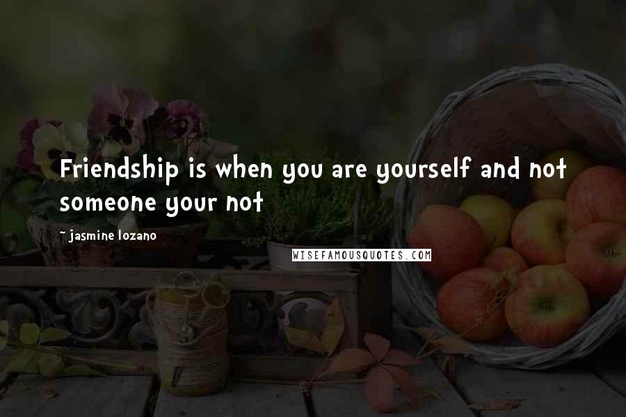 Jasmine Lozano Quotes: Friendship is when you are yourself and not someone your not