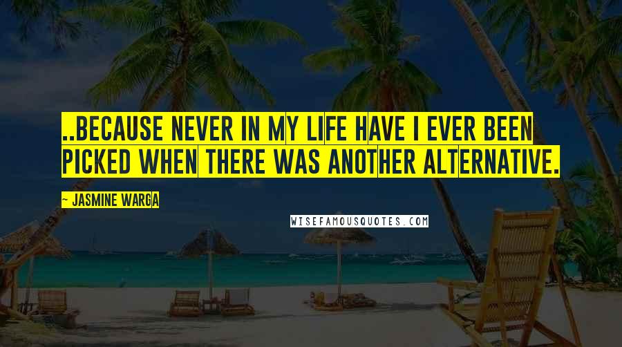 Jasmine Warga Quotes: ..because never in my life have I ever been picked when there was another alternative.