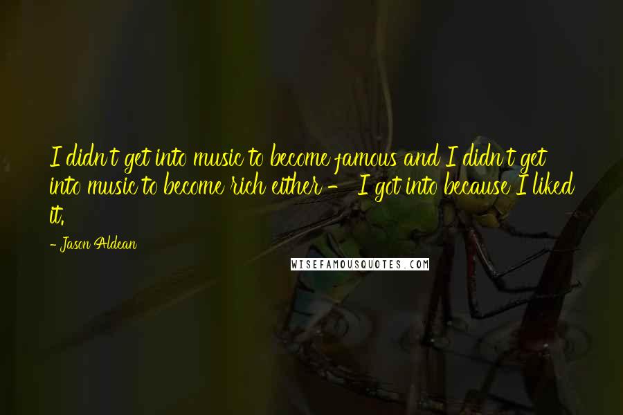 Jason Aldean Quotes: I didn't get into music to become famous and I didn't get into music to become rich either - I got into because I liked it.