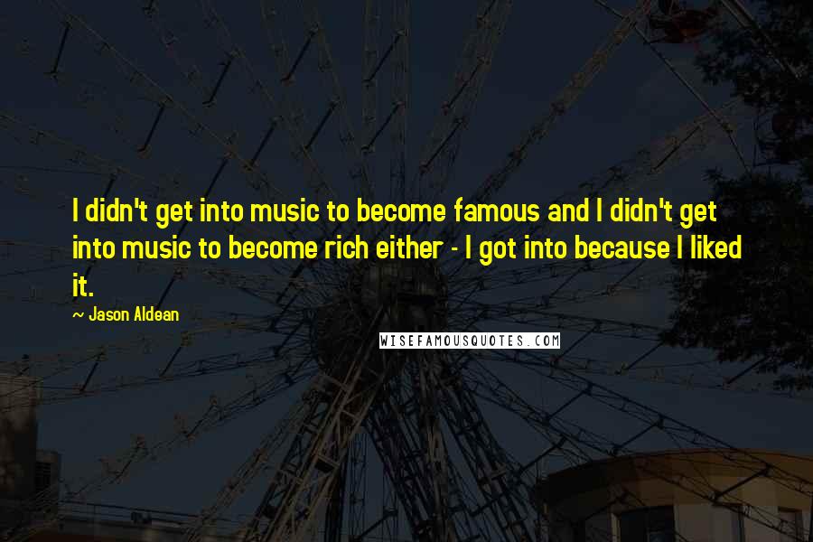 Jason Aldean Quotes: I didn't get into music to become famous and I didn't get into music to become rich either - I got into because I liked it.