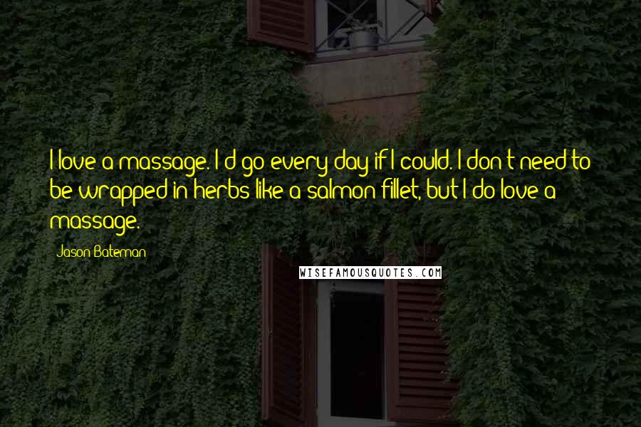 Jason Bateman Quotes: I love a massage. I'd go every day if I could. I don't need to be wrapped in herbs like a salmon fillet, but I do love a massage.