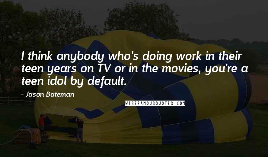 Jason Bateman Quotes: I think anybody who's doing work in their teen years on TV or in the movies, you're a teen idol by default.