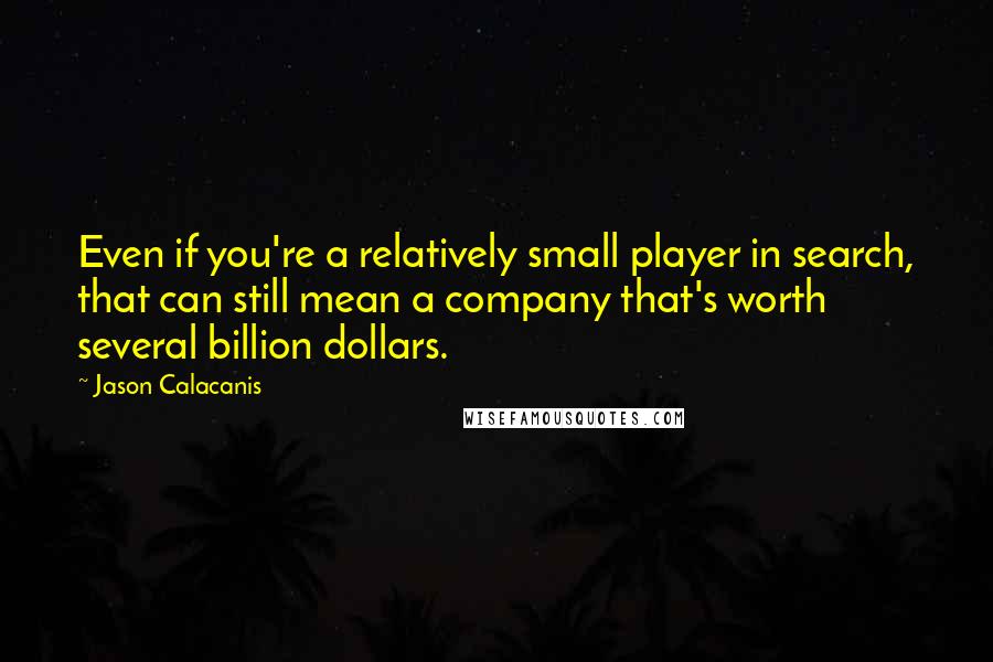 Jason Calacanis Quotes: Even if you're a relatively small player in search, that can still mean a company that's worth several billion dollars.