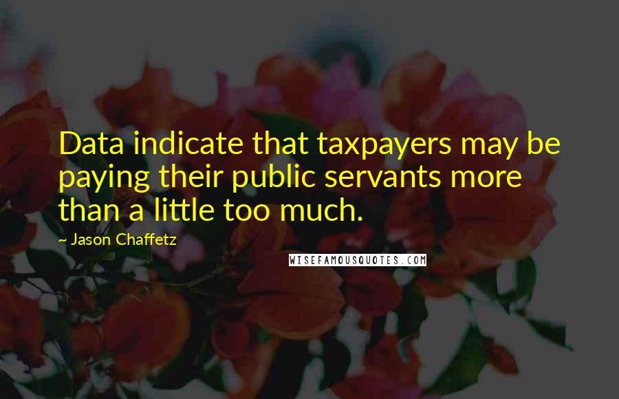 Jason Chaffetz Quotes: Data indicate that taxpayers may be paying their public servants more than a little too much.