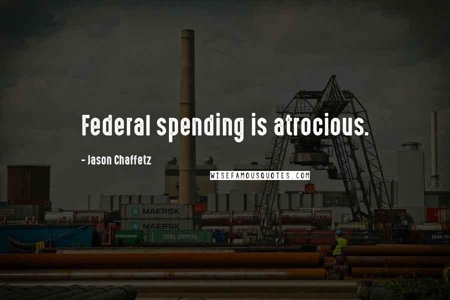 Jason Chaffetz Quotes: Federal spending is atrocious.