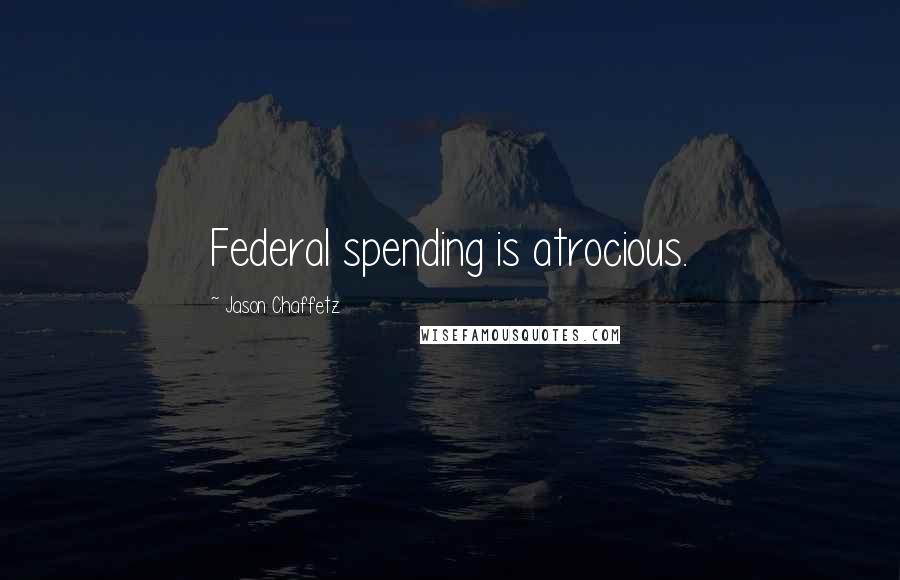 Jason Chaffetz Quotes: Federal spending is atrocious.