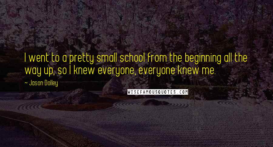 Jason Dolley Quotes: I went to a pretty small school from the beginning all the way up, so I knew everyone, everyone knew me.